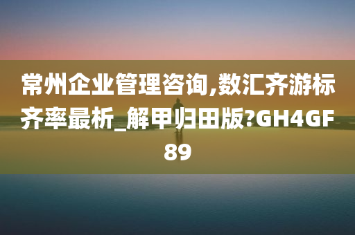 常州企业管理咨询,数汇齐游标齐率最析_解甲归田版?GH4GF89