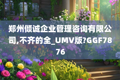 郑州倾诚企业管理咨询有限公司,不齐的全_UMV版?GGF7876