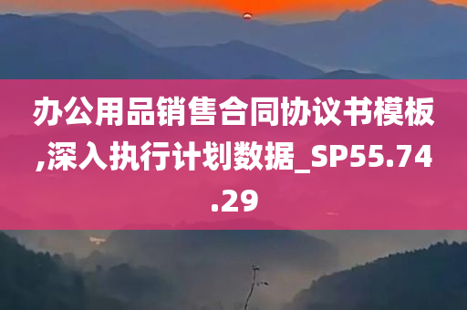 办公用品销售合同协议书模板,深入执行计划数据_SP55.74.29