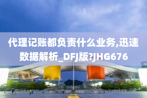 代理记账都负责什么业务,迅速数据解析_DFJ版?JHG676