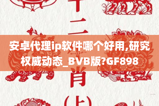 安卓代理ip软件哪个好用,研究权威动态_BVB版?GF898