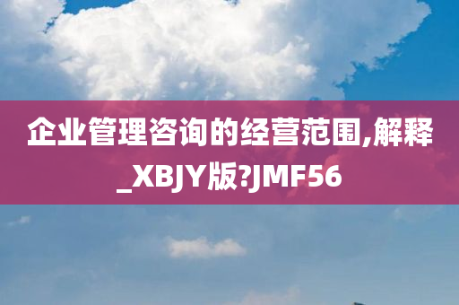 企业管理咨询的经营范围,解释_XBJY版?JMF56