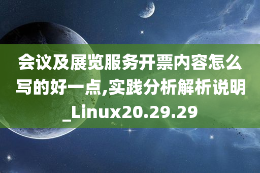 会议及展览服务开票内容怎么写的好一点,实践分析解析说明_Linux20.29.29