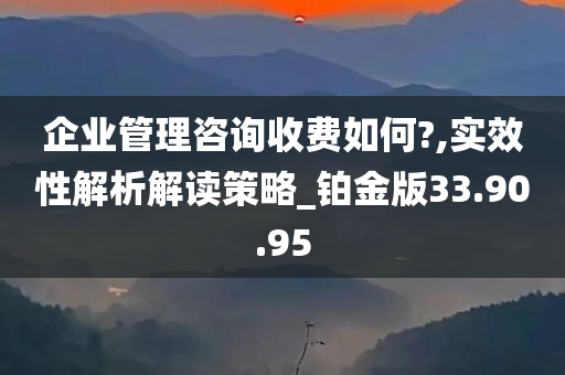 企业管理咨询收费如何?,实效性解析解读策略_铂金版33.90.95