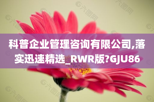 科普企业管理咨询有限公司,落实迅速精选_RWR版?GJU86