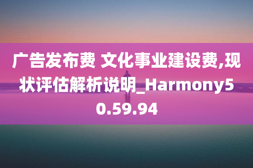 广告发布费 文化事业建设费,现状评估解析说明_Harmony50.59.94