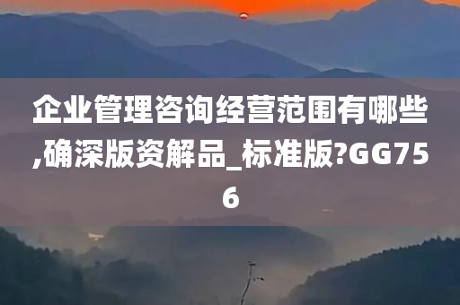 企业管理咨询经营范围有哪些,确深版资解品_标准版?GG756