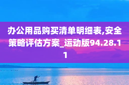 办公用品购买清单明细表,安全策略评估方案_运动版94.28.11