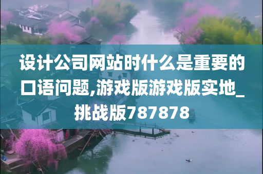 设计公司网站时什么是重要的口语问题,游戏版游戏版实地_挑战版787878