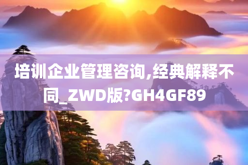 培训企业管理咨询,经典解释不同_ZWD版?GH4GF89