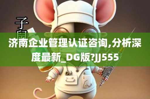 济南企业管理认证咨询,分析深度最新_DG版?JJ555