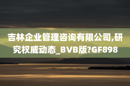 吉林企业管理咨询有限公司,研究权威动态_BVB版?GF898