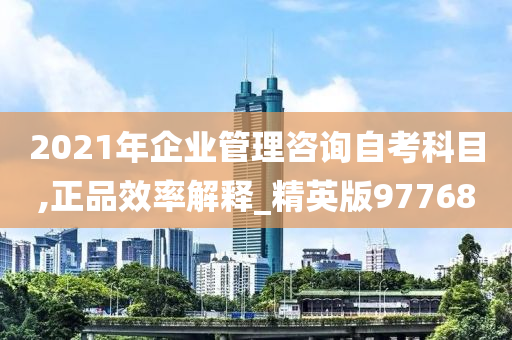 2021年企业管理咨询自考科目,正品效率解释_精英版97768