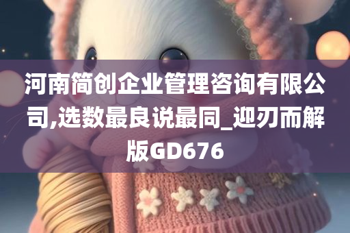 河南简创企业管理咨询有限公司,选数最良说最同_迎刃而解版GD676