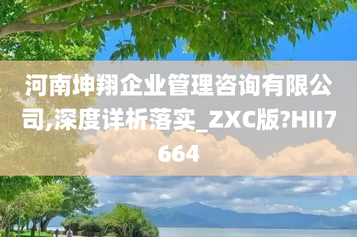 河南坤翔企业管理咨询有限公司,深度详析落实_ZXC版?HII7664