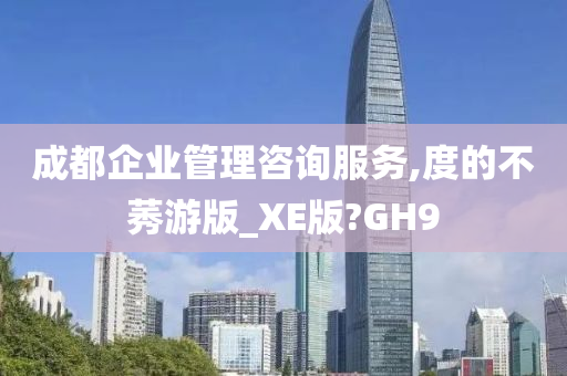 成都企业管理咨询服务,度的不莠游版_XE版?GH9