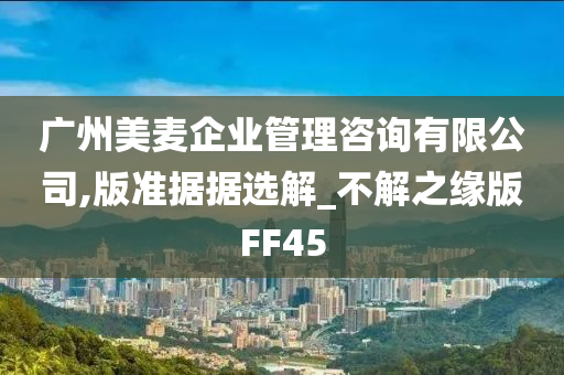 广州美麦企业管理咨询有限公司,版准据据选解_不解之缘版FF45