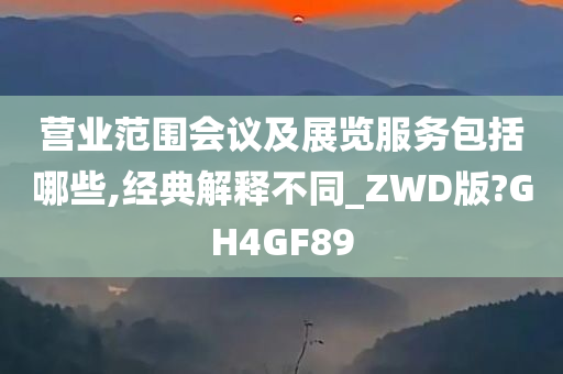 营业范围会议及展览服务包括哪些,经典解释不同_ZWD版?GH4GF89