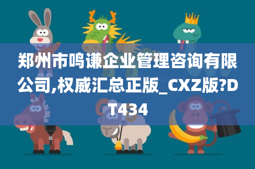 郑州市鸣谦企业管理咨询有限公司,权威汇总正版_CXZ版?DT434