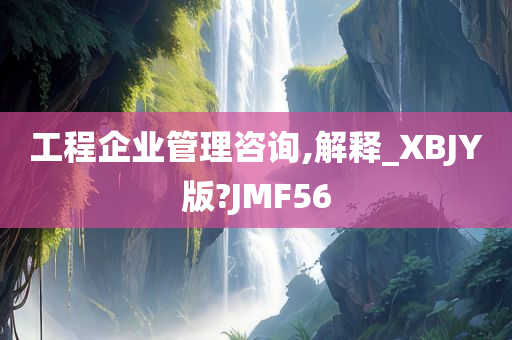 工程企业管理咨询,解释_XBJY版?JMF56