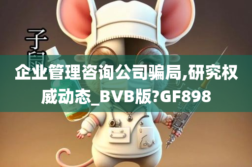 企业管理咨询公司骗局,研究权威动态_BVB版?GF898