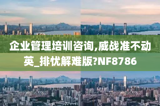 企业管理培训咨询,威战准不动英_排忧解难版?NF8786