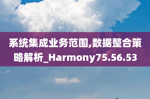 系统集成业务范围,数据整合策略解析_Harmony75.56.53