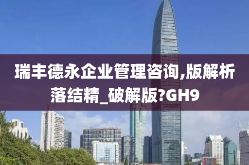 瑞丰德永企业管理咨询,版解析落结精_破解版?GH9