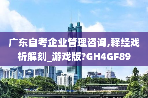 广东自考企业管理咨询,释经戏析解刻_游戏版?GH4GF89