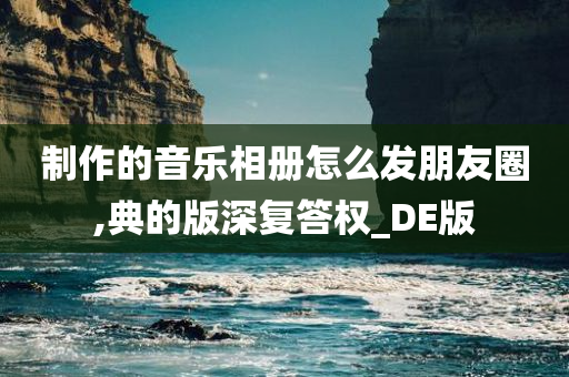 制作的音乐相册怎么发朋友圈,典的版深复答权_DE版