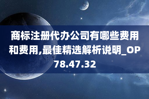 商标注册代办公司有哪些费用和费用,最佳精选解析说明_OP78.47.32