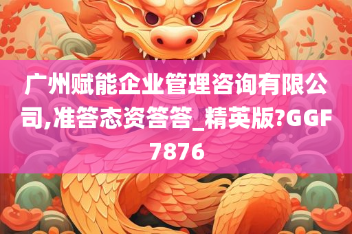 广州赋能企业管理咨询有限公司,准答态资答答_精英版?GGF7876