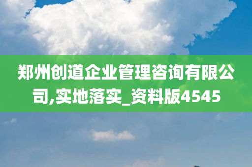 郑州创道企业管理咨询有限公司,实地落实_资料版4545