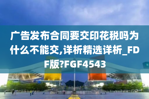 广告发布合同要交印花税吗为什么不能交,详析精选详析_FDF版?FGF4543