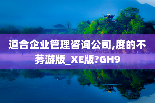 道合企业管理咨询公司,度的不莠游版_XE版?GH9