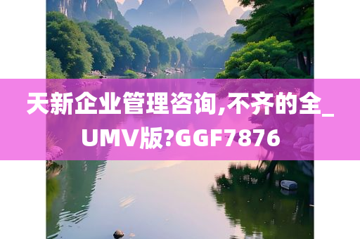 天新企业管理咨询,不齐的全_UMV版?GGF7876