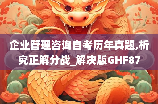 企业管理咨询自考历年真题,析究正解分战_解决版GHF87