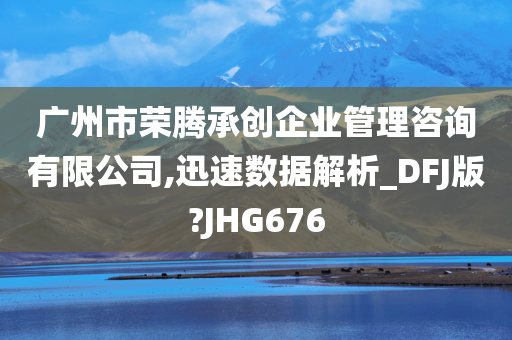 广州市荣腾承创企业管理咨询有限公司,迅速数据解析_DFJ版?JHG676