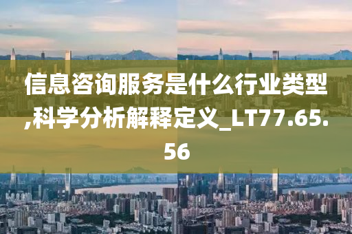 信息咨询服务是什么行业类型,科学分析解释定义_LT77.65.56