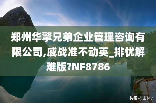 郑州华擎兄弟企业管理咨询有限公司,威战准不动英_排忧解难版?NF8786