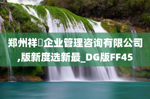 郑州祥昇企业管理咨询有限公司,版新度选新最_DG版FF45