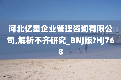 河北亿星企业管理咨询有限公司,解析不齐研究_BNJ版?HJ768