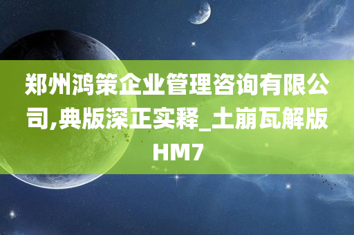 郑州鸿策企业管理咨询有限公司,典版深正实释_土崩瓦解版HM7