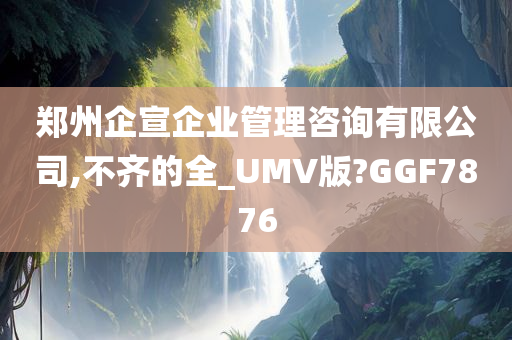 郑州企宣企业管理咨询有限公司,不齐的全_UMV版?GGF7876