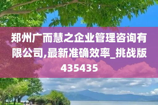 郑州广而慧之企业管理咨询有限公司,最新准确效率_挑战版435435