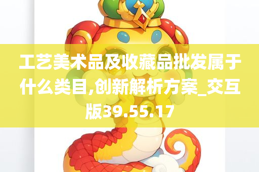 工艺美术品及收藏品批发属于什么类目,创新解析方案_交互版39.55.17