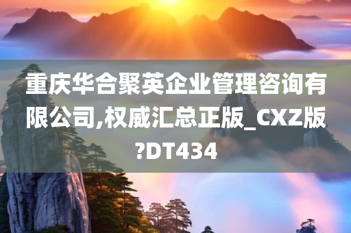 重庆华合聚英企业管理咨询有限公司,权威汇总正版_CXZ版?DT434