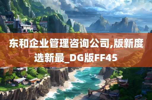 东和企业管理咨询公司,版新度选新最_DG版FF45