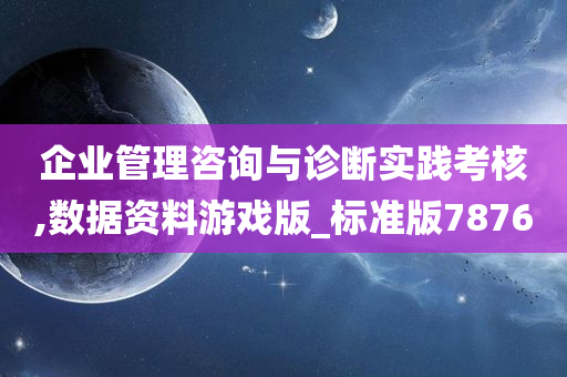 企业管理咨询与诊断实践考核,数据资料游戏版_标准版7876