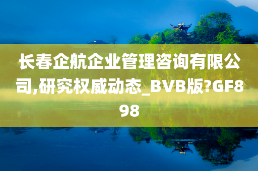 长春企航企业管理咨询有限公司,研究权威动态_BVB版?GF898